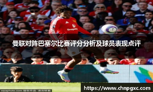 曼联对阵巴塞尔比赛评分分析及球员表现点评