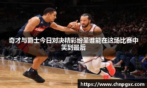 奇才与爵士今日对决精彩纷呈谁能在这场比赛中笑到最后