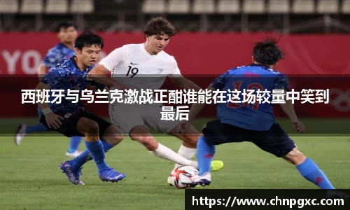 西班牙与乌兰克激战正酣谁能在这场较量中笑到最后