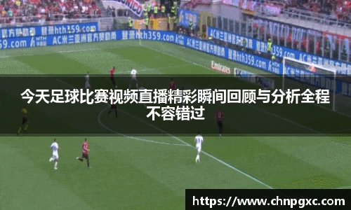 今天足球比赛视频直播精彩瞬间回顾与分析全程不容错过