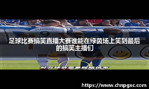 足球比赛搞笑直播大赛谁能在绿茵场上笑到最后的搞笑主播们