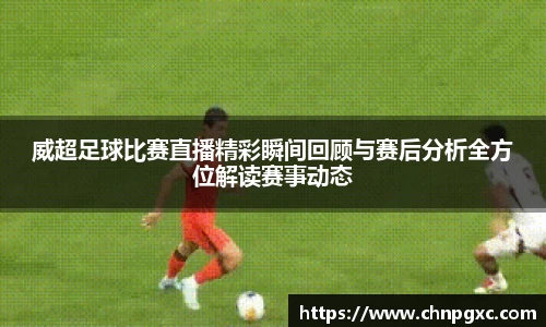 威超足球比赛直播精彩瞬间回顾与赛后分析全方位解读赛事动态