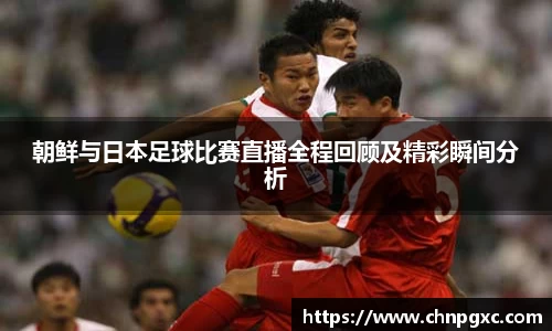 朝鲜与日本足球比赛直播全程回顾及精彩瞬间分析