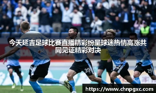 今天延吉足球比赛直播精彩纷呈球迷热情高涨共同见证精彩对决
