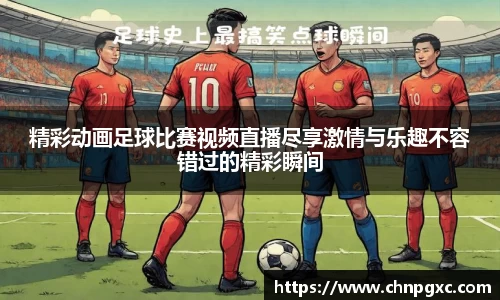 精彩动画足球比赛视频直播尽享激情与乐趣不容错过的精彩瞬间