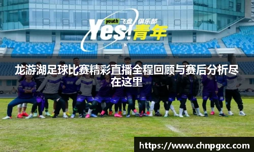 龙游湖足球比赛精彩直播全程回顾与赛后分析尽在这里