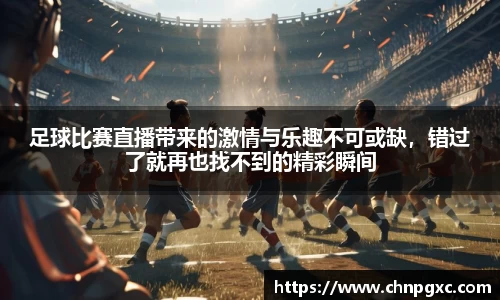足球比赛直播带来的激情与乐趣不可或缺，错过了就再也找不到的精彩瞬间