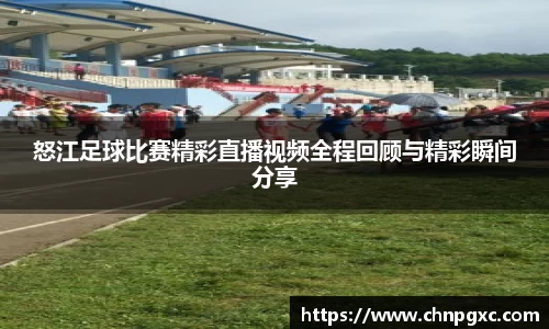 怒江足球比赛精彩直播视频全程回顾与精彩瞬间分享