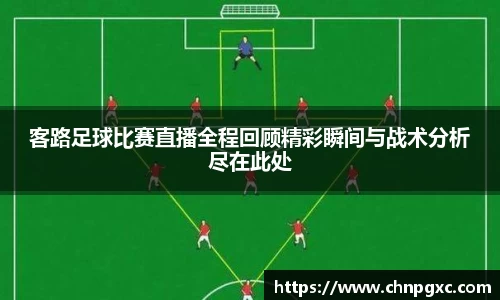 客路足球比赛直播全程回顾精彩瞬间与战术分析尽在此处