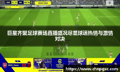 巨星齐聚足球赛场直播盛况尽显球迷热情与激情对决