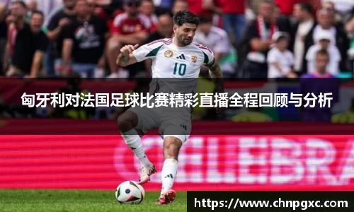 匈牙利对法国足球比赛精彩直播全程回顾与分析