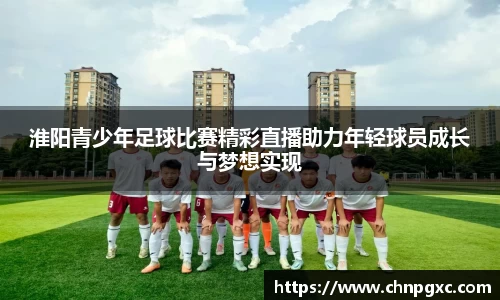 淮阳青少年足球比赛精彩直播助力年轻球员成长与梦想实现