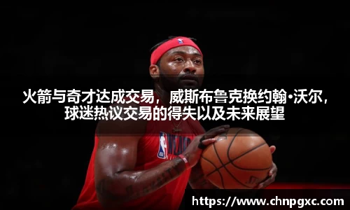 火箭与奇才达成交易，威斯布鲁克换约翰·沃尔，球迷热议交易的得失以及未来展望