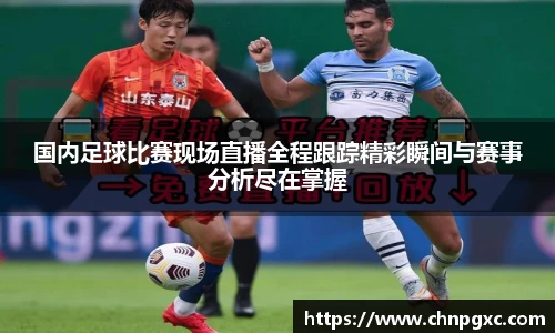国内足球比赛现场直播全程跟踪精彩瞬间与赛事分析尽在掌握