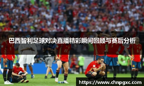 巴西智利足球对决直播精彩瞬间回顾与赛后分析