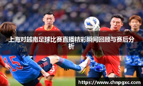 上海对越南足球比赛直播精彩瞬间回顾与赛后分析