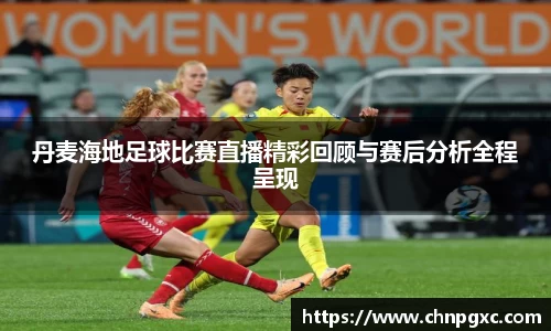 丹麦海地足球比赛直播精彩回顾与赛后分析全程呈现