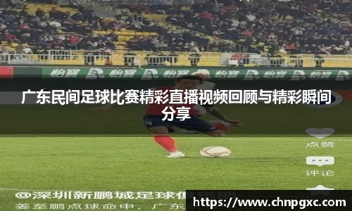 广东民间足球比赛精彩直播视频回顾与精彩瞬间分享