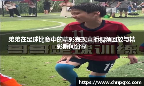 弟弟在足球比赛中的精彩表现直播视频回放与精彩瞬间分享