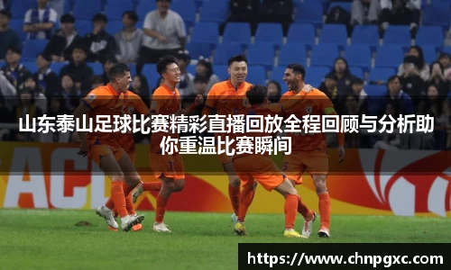 山东泰山足球比赛精彩直播回放全程回顾与分析助你重温比赛瞬间