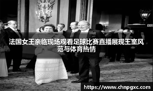 法国女王亲临现场观看足球比赛直播展现王室风范与体育热情
