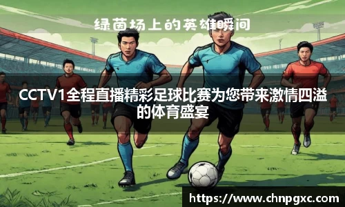 CCTV1全程直播精彩足球比赛为您带来激情四溢的体育盛宴