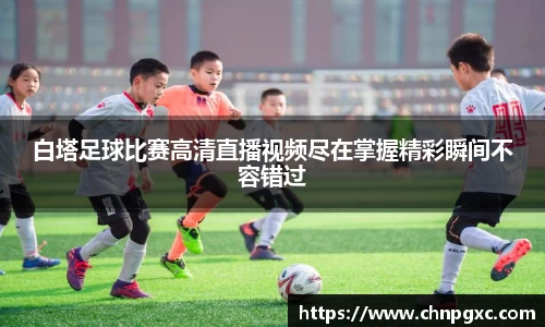 白塔足球比赛高清直播视频尽在掌握精彩瞬间不容错过
