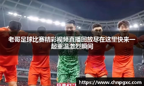 老哥足球比赛精彩视频直播回放尽在这里快来一起重温激烈瞬间