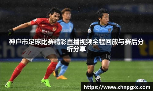 神户市足球比赛精彩直播视频全程回放与赛后分析分享