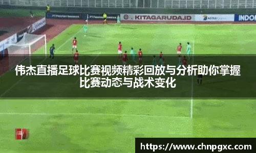 伟杰直播足球比赛视频精彩回放与分析助你掌握比赛动态与战术变化