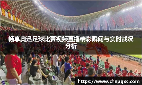 畅享奥迅足球比赛视频直播精彩瞬间与实时战况分析