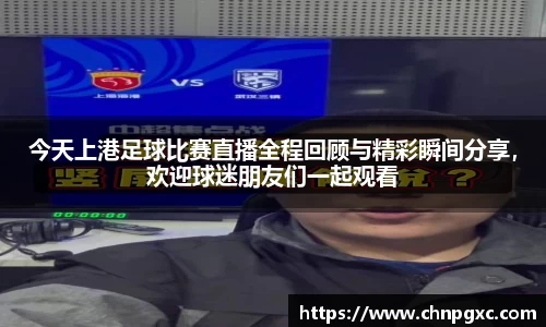 今天上港足球比赛直播全程回顾与精彩瞬间分享，欢迎球迷朋友们一起观看