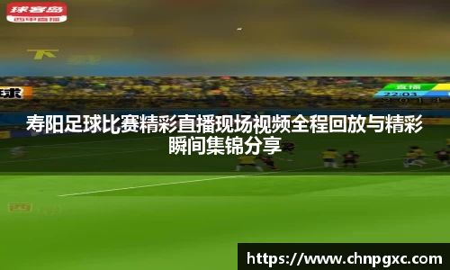 寿阳足球比赛精彩直播现场视频全程回放与精彩瞬间集锦分享
