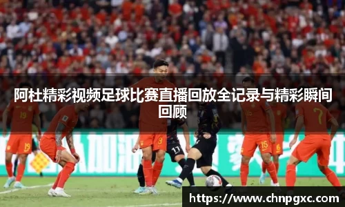 阿杜精彩视频足球比赛直播回放全记录与精彩瞬间回顾
