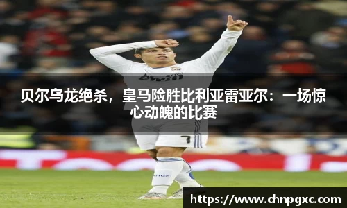 贝尔乌龙绝杀，皇马险胜比利亚雷亚尔：一场惊心动魄的比赛