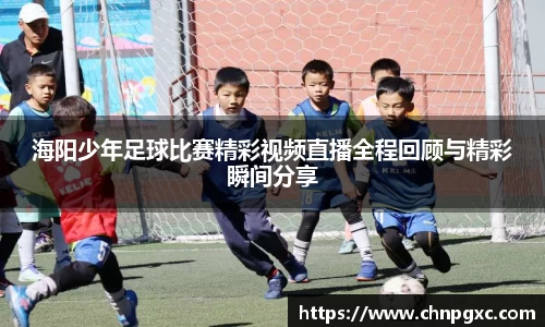 海阳少年足球比赛精彩视频直播全程回顾与精彩瞬间分享
