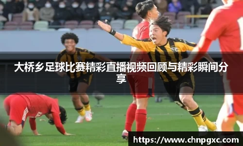 大桥乡足球比赛精彩直播视频回顾与精彩瞬间分享