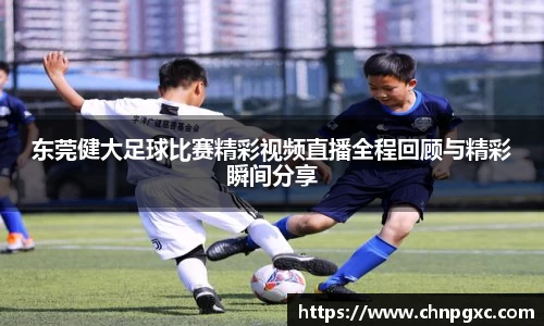 东莞健大足球比赛精彩视频直播全程回顾与精彩瞬间分享