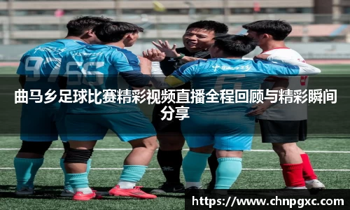 曲马乡足球比赛精彩视频直播全程回顾与精彩瞬间分享
