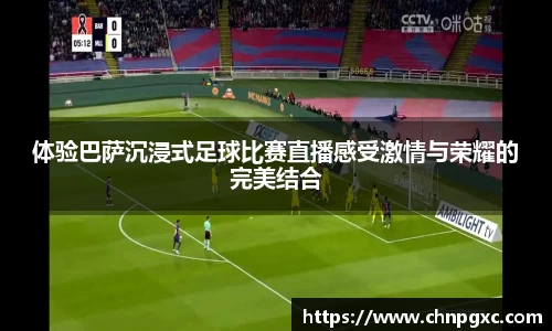 体验巴萨沉浸式足球比赛直播感受激情与荣耀的完美结合