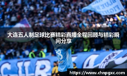 大连五人制足球比赛精彩直播全程回顾与精彩瞬间分享