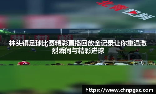 林头镇足球比赛精彩直播回放全记录让你重温激烈瞬间与精彩进球