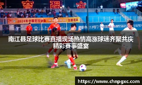 南江县足球比赛直播现场热情高涨球迷齐聚共庆精彩赛事盛宴