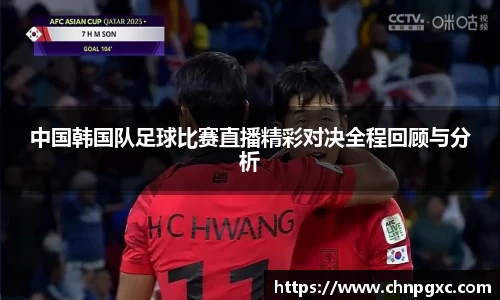 中国韩国队足球比赛直播精彩对决全程回顾与分析