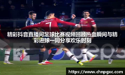 精彩抖音直播间足球比赛视频回顾热血瞬间与精彩进球一同分享欢乐时刻