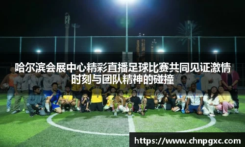 哈尔滨会展中心精彩直播足球比赛共同见证激情时刻与团队精神的碰撞