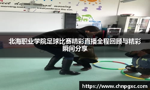 北海职业学院足球比赛精彩直播全程回顾与精彩瞬间分享