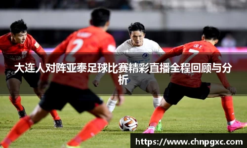 大连人对阵亚泰足球比赛精彩直播全程回顾与分析