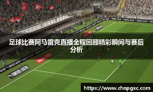 足球比赛阿马雷克直播全程回顾精彩瞬间与赛后分析