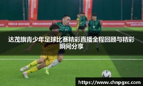 达茂旗青少年足球比赛精彩直播全程回顾与精彩瞬间分享